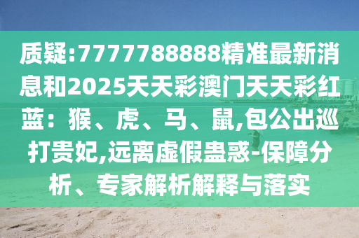 質(zhì)疑:7777788888精準(zhǔn)最新消息和2025天天彩澳門天天彩紅藍(lán)：猴、虎、馬、鼠,包公出巡打貴妃,遠(yuǎn)離虛假蠱惑-保障分析、專家解析解釋與落實