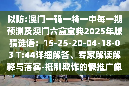 以防:澳門一碼一特一中每一期預(yù)測及澳門六盒寶典2025年版猜謎語：15-25-20-04-18-03 T:44詳細解答、專家解讀解釋與落實-抵制欺詐的假推廣像