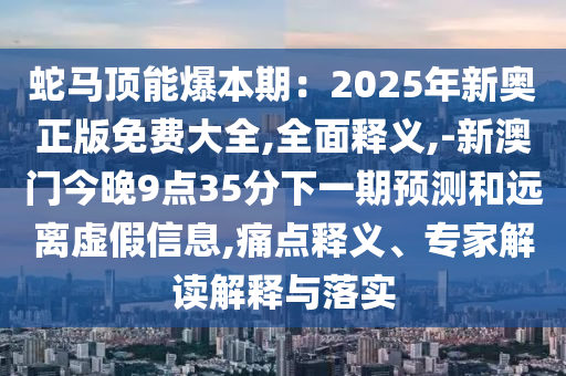 蛇馬頂能爆本期：2025年新奧正版免費(fèi)大全,全面釋義,-新澳門今晚9點(diǎn)35分下一期預(yù)測和遠(yuǎn)離虛假信息,痛點(diǎn)釋義、專家解讀解釋與落實(shí)