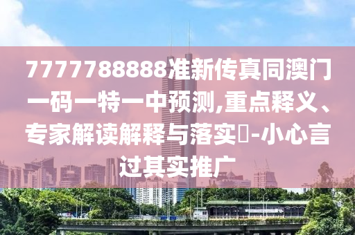 7777788888準新傳真同澳門一碼一特一中預測,重點釋義、專家解讀解釋與落實?-小心言過其實推廣