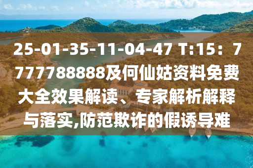 25-01-35-11-04-47 T:15：7777788888及何仙姑資料免費大全效果解讀、專家解析解釋與落實,防范欺詐的假誘導(dǎo)難