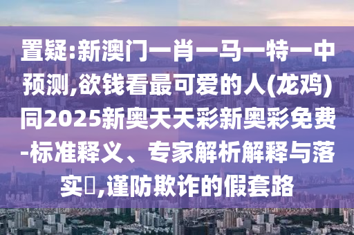 置疑:新澳門一肖一馬一特一中預(yù)測,欲錢看最可愛的人(龍雞)同2025新奧天天彩新奧彩免費-標準釋義、專家解析解釋與落實?,謹防欺詐的假套路