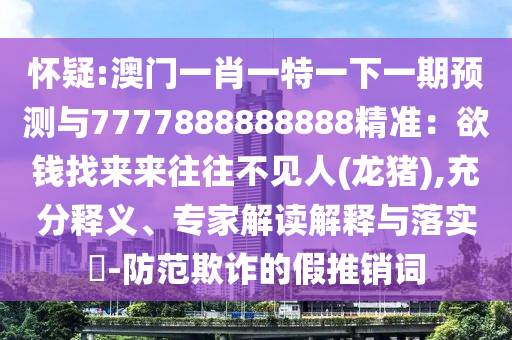懷疑:澳門一肖一特一下一期預(yù)測與7777888888888精準(zhǔn)：欲錢找來來往往不見人(龍豬),充分釋義、專家解讀解釋與落實?-防范欺詐的假推銷詞
