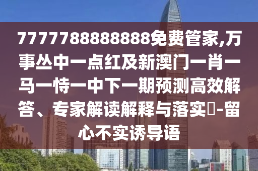 7777788888888免費管家,萬事叢中一點紅及新澳門一肖一馬一恃一中下一期預測高效解答、專家解讀解釋與落實?-留心不實誘導語