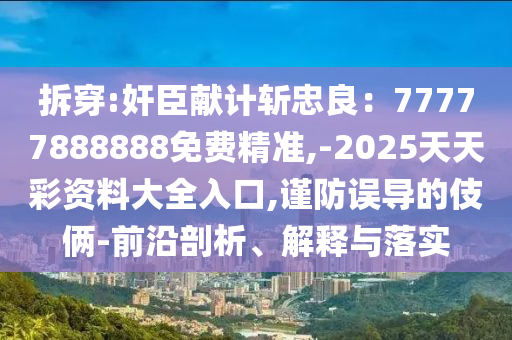 拆穿:奸臣獻(xiàn)計(jì)斬忠良：77777888888免費(fèi)精準(zhǔn),-2025天天彩資料大全入口,謹(jǐn)防誤導(dǎo)的伎倆-前沿剖析、解釋與落實(shí)