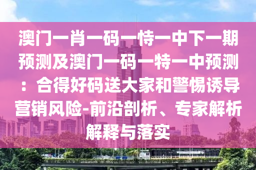 澳門一肖一碼一恃一中下一期預(yù)測(cè)及澳門一碼一特一中預(yù)測(cè)：合得好碼送大家和警惕誘導(dǎo)營(yíng)銷風(fēng)險(xiǎn)-前沿剖析、專家解析解釋與落實(shí)