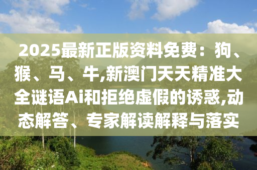 2025最新正版資料免費(fèi)：狗、猴、馬、牛,新澳門天天精準(zhǔn)大全謎語Ai和拒絕虛假的誘惑,動(dòng)態(tài)解答、專家解讀解釋與落實(shí)