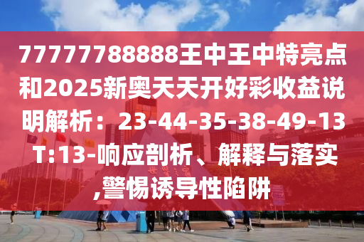 77777788888王中王中特亮點(diǎn)和2025新奧天天開好彩收益說明解析：23-44-35-38-49-13 T:13-響應(yīng)剖析、解釋與落實(shí),警惕誘導(dǎo)性陷阱