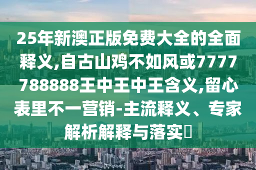 25年新澳正版免費(fèi)大全的全面釋義,自古山雞不如風(fēng)或7777788888王中王中王含義,留心表里不一營(yíng)銷-主流釋義、專家解析解釋與落實(shí)?