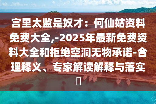 宮里太監(jiān)是奴才：何仙姑資料免費大全,-2025年最新免費資料大全和拒絕空洞無物承諾-合理釋義、專家解讀解釋與落實?