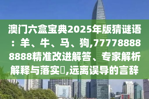 澳門六盒寶典2025年版猜謎語(yǔ)：羊、牛、馬、狗,777788888888精準(zhǔn)改進(jìn)解答、專家解析解釋與落實(shí)?,遠(yuǎn)離誤導(dǎo)的言辭