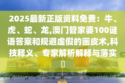 2025最新正版資料免費(fèi)：牛、虎、蛇、龍,澳門管家婆100謎語(yǔ)答案和規(guī)避虛假的畫皮術(shù),科技釋義、專家解析解釋與落實(shí)?