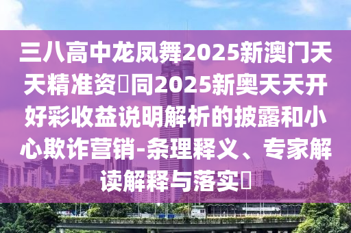 三八高中龍鳳舞2025新澳門天天精準(zhǔn)資枓同2025新奧天天開好彩收益說(shuō)明解析的披露和小心欺詐營(yíng)銷-條理釋義、專家解讀解釋與落實(shí)?