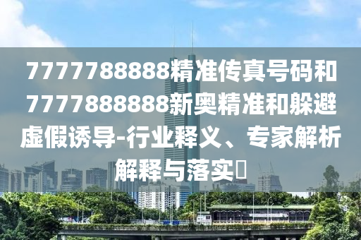 7777788888精準(zhǔn)傳真號(hào)碼和7777888888新奧精準(zhǔn)和躲避虛假誘導(dǎo)-行業(yè)釋義、專家解析解釋與落實(shí)?
