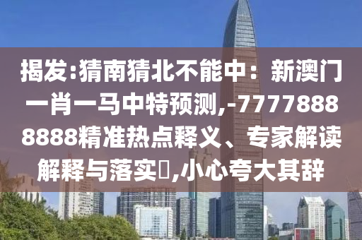 揭發(fā):猜南猜北不能中：新澳門一肖一馬中特預(yù)測(cè),-77778888888精準(zhǔn)熱點(diǎn)釋義、專家解讀解釋與落實(shí)?,小心夸大其辭