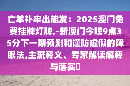 亡羊補(bǔ)牢出能發(fā)：2025澳門免費(fèi)掛牌燈牌,-新澳門今晚9點(diǎn)35分下一期預(yù)測和謹(jǐn)防虛假的障眼法,主流釋義、專家解讀解釋與落實(shí)?