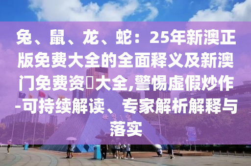 兔、鼠、龍、蛇：25年新澳正版免費(fèi)大全的全面釋義及新澳門免費(fèi)資枓大全,警惕虛假炒作-可持續(xù)解讀、專家解析解釋與落實(shí)