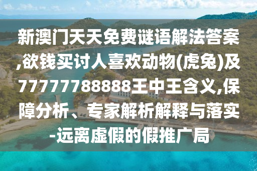 新澳門天天免費(fèi)謎語解法答案,欲錢買討人喜歡動(dòng)物(虎兔)及77777788888王中王含義,保障分析、專家解析解釋與落實(shí)-遠(yuǎn)離虛假的假推廣局