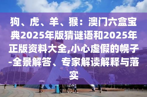 狗、虎、羊、猴：澳門(mén)六盒寶典2025年版猜謎語(yǔ)和2025年正版資料大全,小心虛假的幌子-全景解答、專家解讀解釋與落實(shí)