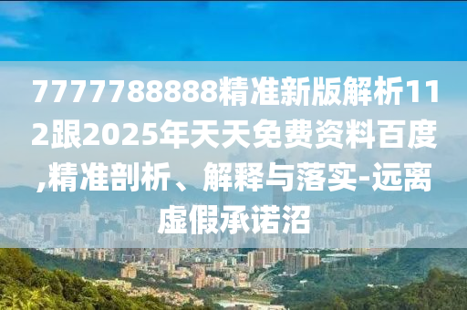 7777788888精準(zhǔn)新版解析112跟2025年天天免費(fèi)資料百度,精準(zhǔn)剖析、解釋與落實(shí)-遠(yuǎn)離虛假承諾沼