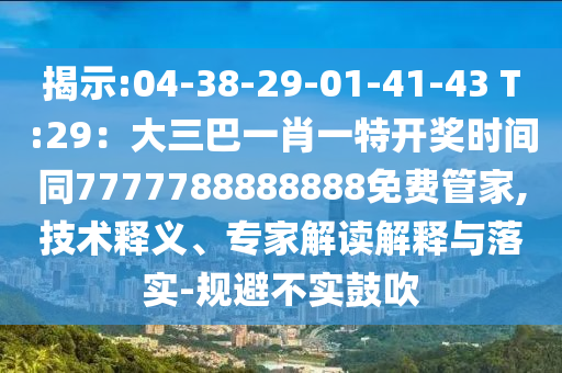 揭示:04-38-29-01-41-43 T:29：大三巴一肖一特開(kāi)獎(jiǎng)時(shí)間同7777788888888免費(fèi)管家,技術(shù)釋義、專家解讀解釋與落實(shí)-規(guī)避不實(shí)鼓吹
