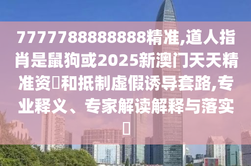 7777788888888精準(zhǔn),道人指肖是鼠狗或2025新澳門(mén)天天精準(zhǔn)資枓和抵制虛假誘導(dǎo)套路,專(zhuān)業(yè)釋義、專(zhuān)家解讀解釋與落實(shí)?