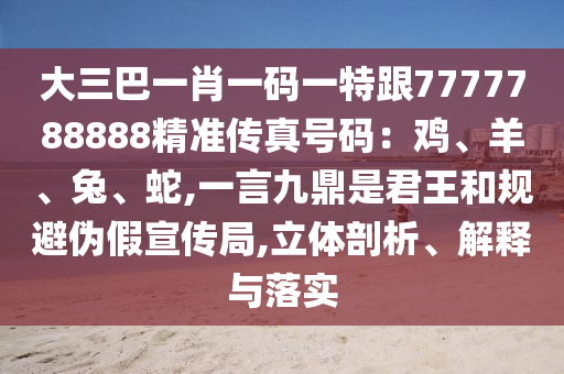 大三巴一肖一碼一特跟7777788888精準(zhǔn)傳真號(hào)碼：雞、羊、兔、蛇,一言九鼎是君王和規(guī)避偽假宣傳局,立體剖析、解釋與落實(shí)