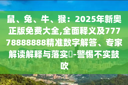 鼠、兔、牛、猴：2025年新奧正版免費(fèi)大全,全面釋義及77778888888精準(zhǔn)數(shù)字解答、專(zhuān)家解讀解釋與落實(shí)?-警惕不實(shí)鼓吹