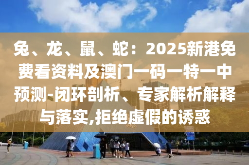兔、龍、鼠、蛇：2025新港免費看資料及澳門一碼一特一中預測-閉環(huán)剖析、專家解析解釋與落實,拒絕虛假的誘惑