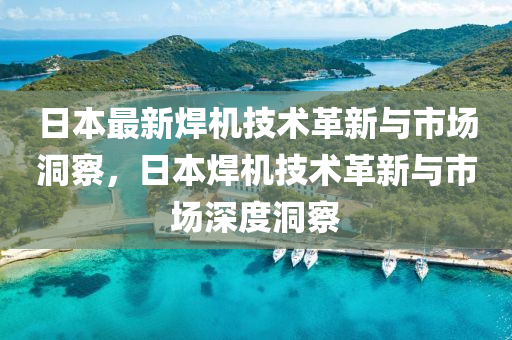 日本山東水清源環(huán)?？萍加邢薰咀钚潞笝C技術(shù)革新與市場洞察，日本焊機技術(shù)革新與市場深度洞察