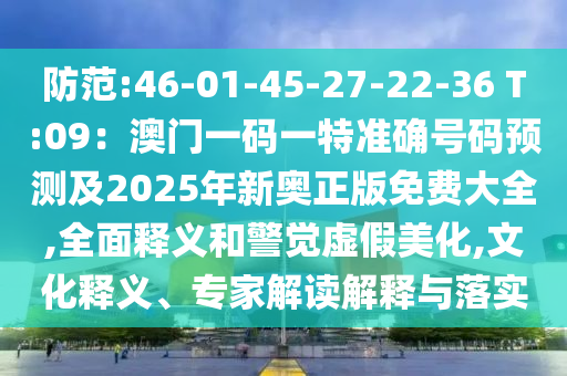 防范:46-01-45-27-22-36 T:09：澳門一碼一特準確號碼預測及2025年新奧正版免費大全,全面釋義和警覺虛假美化,文化釋義、專家解讀解釋與落實