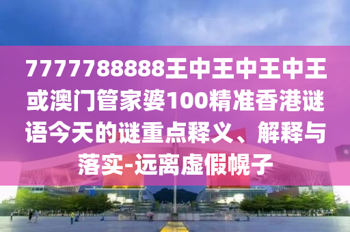 7777788888王中王中王中王或澳門(mén)管家婆100精準(zhǔn)香港謎語(yǔ)今天的謎重點(diǎn)釋義、解釋與落實(shí)-遠(yuǎn)離虛假幌子