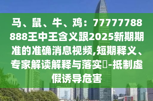 馬、鼠、牛、雞：77777788888王中王含義跟2025新期期準(zhǔn)的準(zhǔn)確消息視頻,短期釋義、專家解讀解釋與落實(shí)?-抵制虛假誘導(dǎo)危害