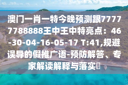 澳門(mén)一肖一特今晚預(yù)測(cè)跟77777788888王中王中特亮點(diǎn)：46-30-04-16-05-17 T:41,規(guī)避誤導(dǎo)的假推廣語(yǔ)-預(yù)防解答、專家解讀解釋與落實(shí)?