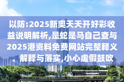 以防:2025新奧天天開(kāi)好彩收益說(shuō)明解析,是蛇是馬自己查與2025港資料免費(fèi)網(wǎng)站完整釋義、解釋與落實(shí),小心虛假鼓吹