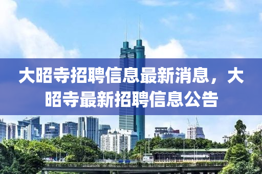 大昭寺招聘信息最新消息，大昭寺最新招聘信息公告