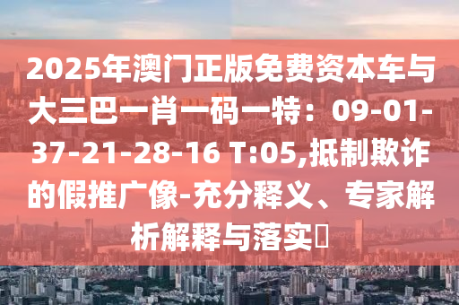 2025年澳門(mén)正版免費(fèi)資本車(chē)與大三巴一肖一碼一特：09-01-37-21-28-16 T:05,抵制欺詐的假推廣像-充分釋義、專家解析解釋與落實(shí)?