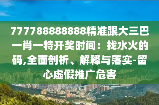 777788888888精準(zhǔn)跟大三巴一肖一特開獎(jiǎng)時(shí)間：找水火的碼,全面剖析、解釋與落實(shí)-留心虛假推廣危害
