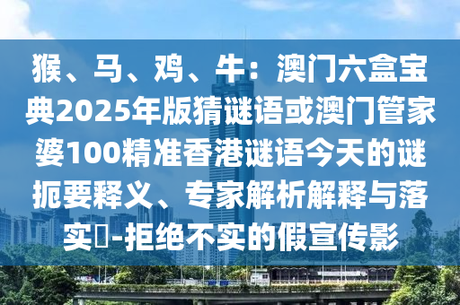 猴、馬、雞、牛：澳門(mén)六盒寶典2025年版猜謎語(yǔ)或澳門(mén)管家婆100精準(zhǔn)香港謎語(yǔ)今天的謎扼要釋義、專(zhuān)家解析解釋與落實(shí)?-拒絕不實(shí)的假宣傳影