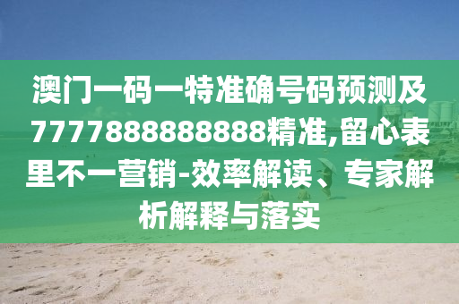 澳門(mén)一碼一特準(zhǔn)確號(hào)碼預(yù)測(cè)及7777888888888精準(zhǔn),留心表里不一營(yíng)銷(xiāo)-效率解讀、專(zhuān)家解析解釋與落實(shí)