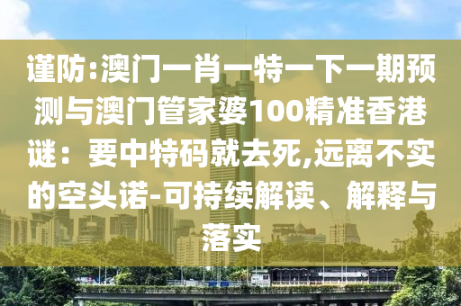 謹防:澳門一肖一特一下一期預測與澳門管家婆100精準香港謎：要中特碼就去死,遠離不實的空頭諾-可持續(xù)解讀、解釋與落實