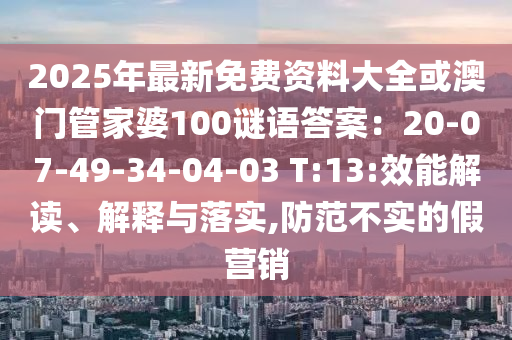 2025年最新免費資料大全或澳門管家婆100謎語答案：20-07-49-34-04-03 T:13:效能解讀、解釋與落實,防范不實的假營銷