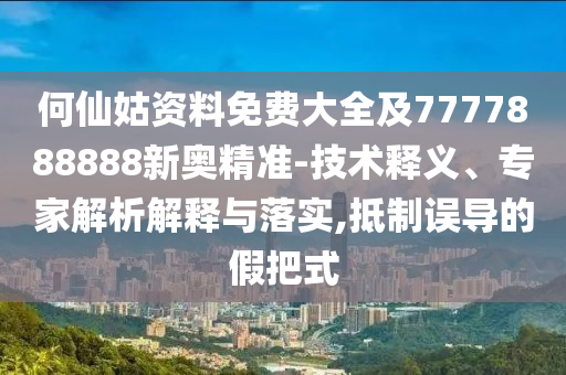 何仙姑資料免費大全及7777888888新奧精準-技術(shù)釋義、專家解析解釋與落實,抵制誤導的假把式