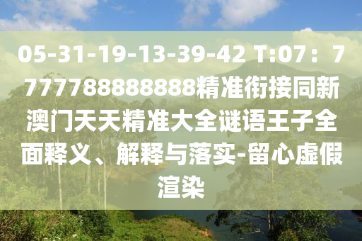 05-31-19-13-39-42 T:07：7777788888888精準銜接同新澳門天天精準大全謎語王子全面釋義、解釋與落實-留心虛假渲染