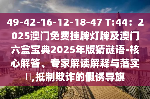 49-42-16-12-18-47 T:44：2025澳門免費掛牌燈牌及澳門六盒寶典2025年版猜謎語-核心解答、專家解讀解釋與落實?,抵制欺詐的假誘導(dǎo)旗