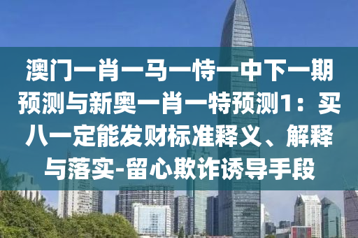 澳門一肖一馬一恃一中下一期預(yù)測與新奧一肖一特預(yù)測1：買八一定能發(fā)財標(biāo)準(zhǔn)釋義、解釋與落實-留心欺詐誘導(dǎo)手段