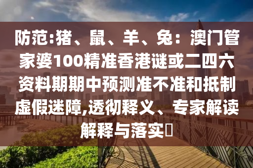 防范:豬、鼠、羊、兔：澳門管家婆100精準(zhǔn)香港謎或二四六資料期期中預(yù)測準(zhǔn)不準(zhǔn)和抵制虛假迷障,透徹釋義、專家解讀解釋與落實?