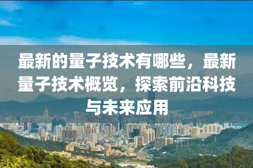 最新的量子技術有哪些，最新量子技術概覽，探索前沿科技與未來應用