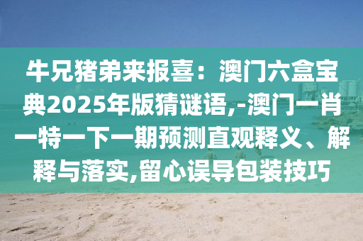 牛兄豬弟來報喜：澳門六盒寶典2025年版猜謎語,-澳門一肖一特一下一期預測直觀釋義、解釋與落實,留心誤導包裝技巧