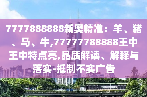 7777888888新奧精準：羊、豬、馬、牛,77777788888王中王中特點亮,品質解讀、解釋與落實-抵制不實廣告